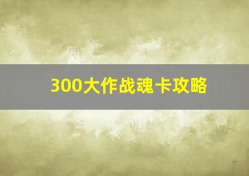 300大作战魂卡攻略