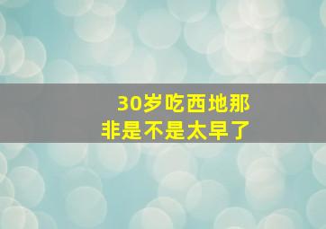 30岁吃西地那非是不是太早了