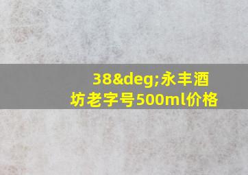 38°永丰酒坊老字号500ml价格