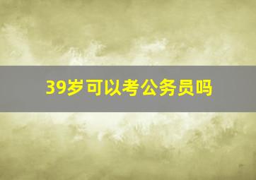 39岁可以考公务员吗