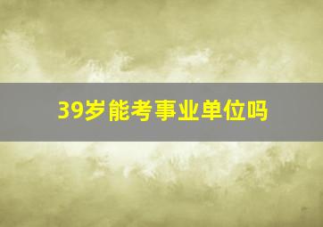 39岁能考事业单位吗