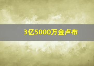 3亿5000万金卢布