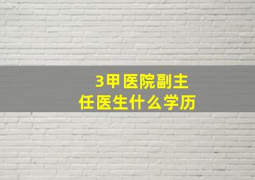 3甲医院副主任医生什么学历