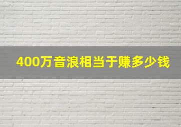 400万音浪相当于赚多少钱