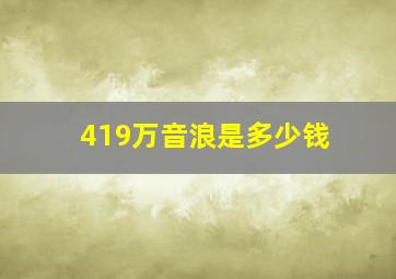 419万音浪是多少钱