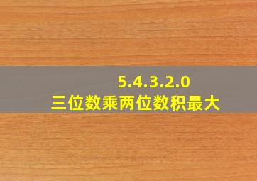 5.4.3.2.0三位数乘两位数积最大