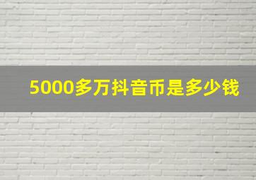 5000多万抖音币是多少钱