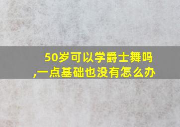 50岁可以学爵士舞吗,一点基础也没有怎么办