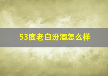 53度老白汾酒怎么样