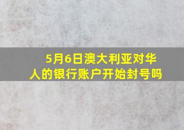 5月6日澳大利亚对华人的银行账户开始封号吗