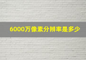 6000万像素分辨率是多少