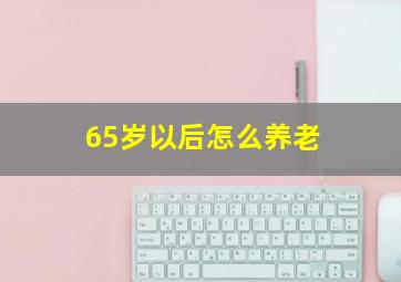 65岁以后怎么养老