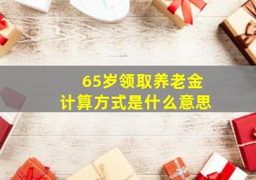 65岁领取养老金计算方式是什么意思