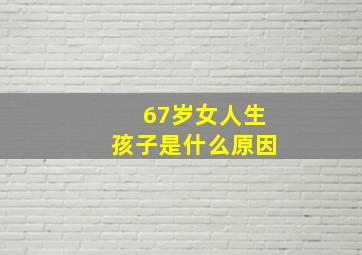 67岁女人生孩子是什么原因