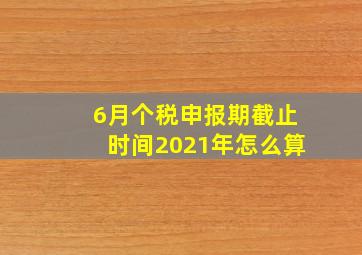 6月个税申报期截止时间2021年怎么算