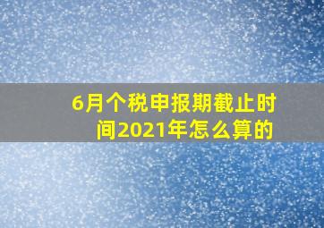 6月个税申报期截止时间2021年怎么算的