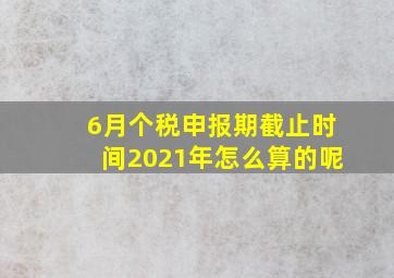 6月个税申报期截止时间2021年怎么算的呢