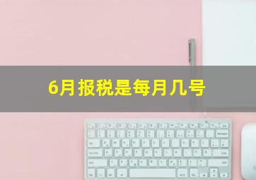 6月报税是每月几号