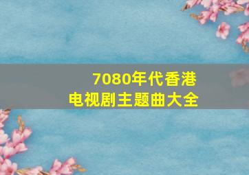 7080年代香港电视剧主题曲大全