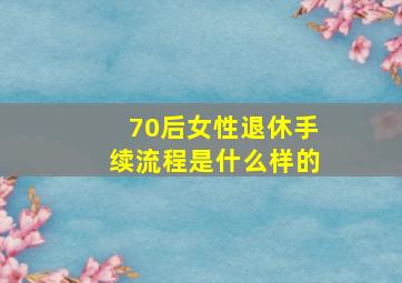 70后女性退休手续流程是什么样的