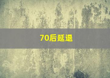 70后延退