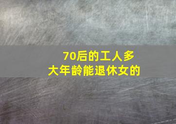 70后的工人多大年龄能退休女的