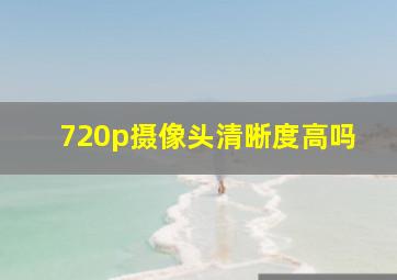 720p摄像头清晰度高吗