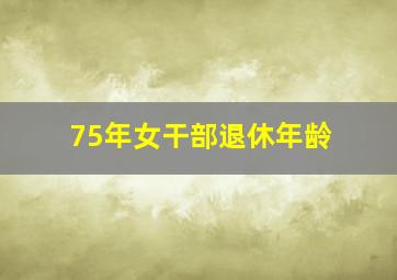 75年女干部退休年龄