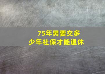 75年男要交多少年社保才能退休