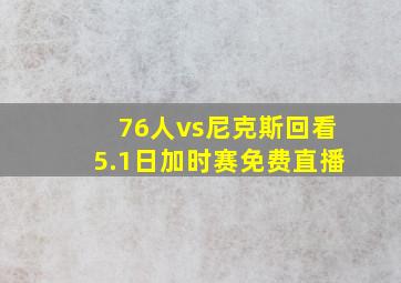 76人vs尼克斯回看5.1日加时赛免费直播