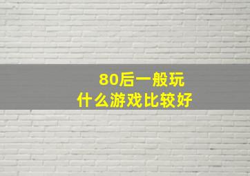 80后一般玩什么游戏比较好