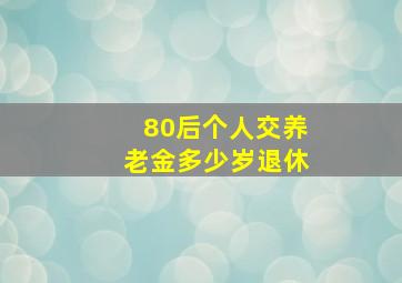 80后个人交养老金多少岁退休