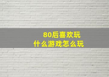 80后喜欢玩什么游戏怎么玩