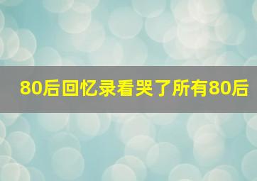 80后回忆录看哭了所有80后