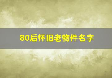 80后怀旧老物件名字