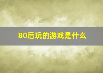 80后玩的游戏是什么