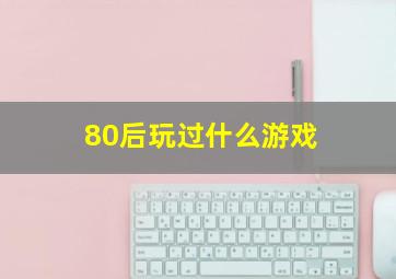 80后玩过什么游戏