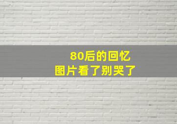 80后的回忆图片看了别哭了