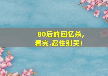 80后的回忆杀,看完,忍住别哭!