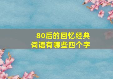 80后的回忆经典词语有哪些四个字