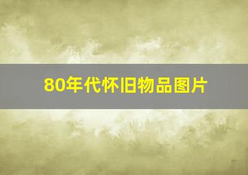 80年代怀旧物品图片