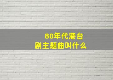 80年代港台剧主题曲叫什么