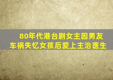 80年代港台剧女主因男友车祸失忆女孩后爱上主治医生