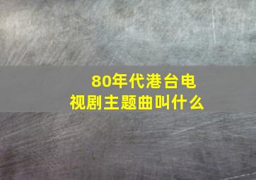 80年代港台电视剧主题曲叫什么