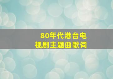 80年代港台电视剧主题曲歌词