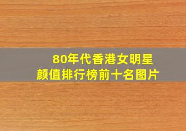 80年代香港女明星颜值排行榜前十名图片