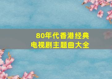 80年代香港经典电视剧主题曲大全