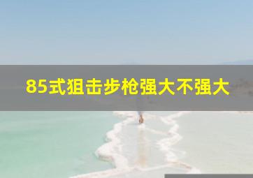 85式狙击步枪强大不强大