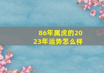 86年属虎的2023年运势怎么样