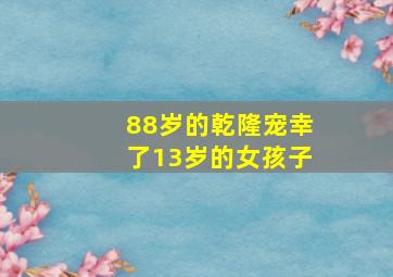 88岁的乾隆宠幸了13岁的女孩子